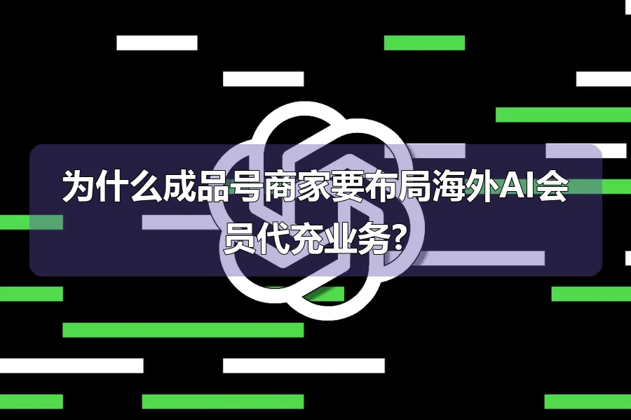 为什么成品号商家要布局海外AI会员代充业务?